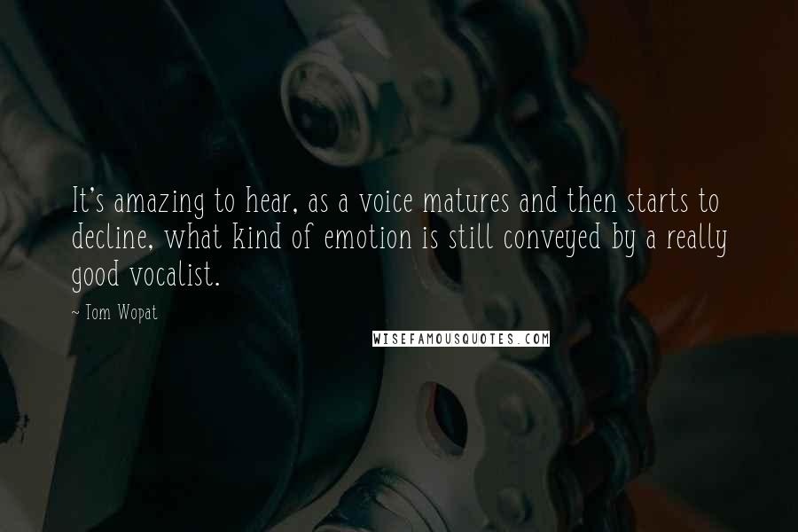 Tom Wopat Quotes: It's amazing to hear, as a voice matures and then starts to decline, what kind of emotion is still conveyed by a really good vocalist.