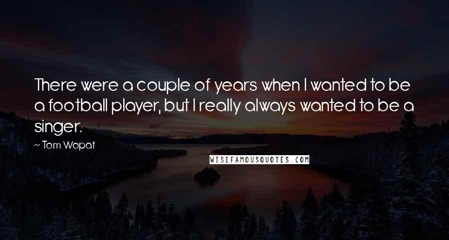 Tom Wopat Quotes: There were a couple of years when I wanted to be a football player, but I really always wanted to be a singer.
