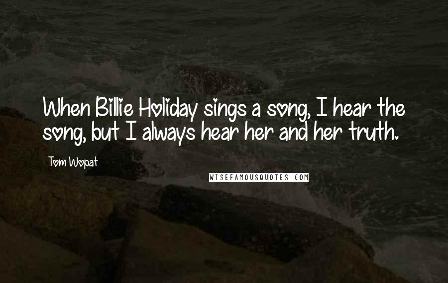 Tom Wopat Quotes: When Billie Holiday sings a song, I hear the song, but I always hear her and her truth.