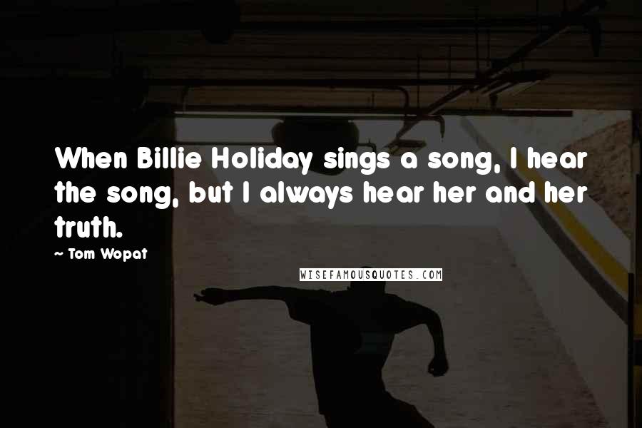 Tom Wopat Quotes: When Billie Holiday sings a song, I hear the song, but I always hear her and her truth.