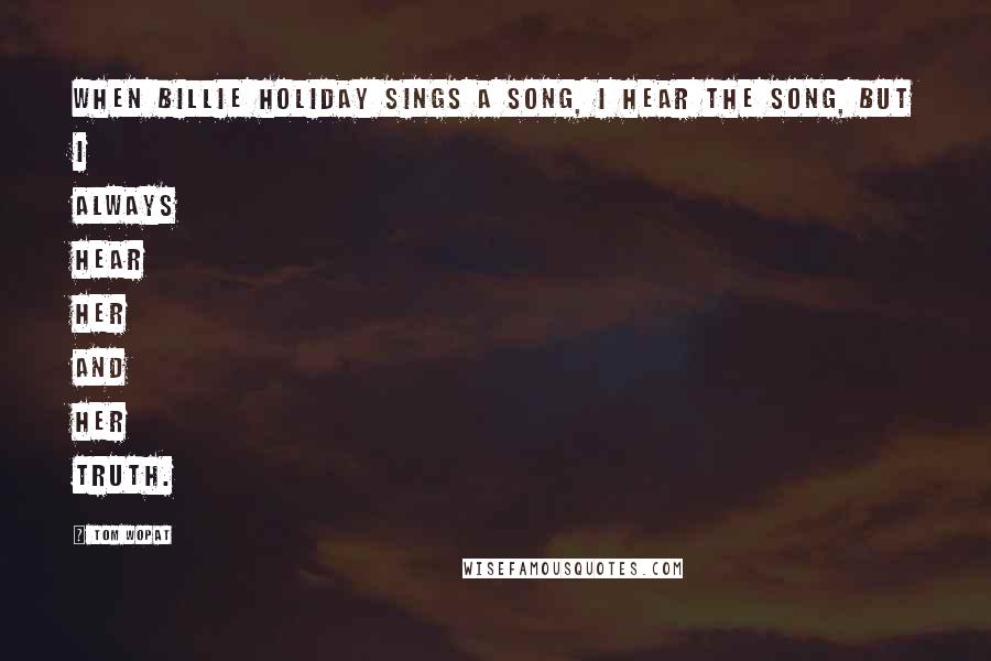 Tom Wopat Quotes: When Billie Holiday sings a song, I hear the song, but I always hear her and her truth.