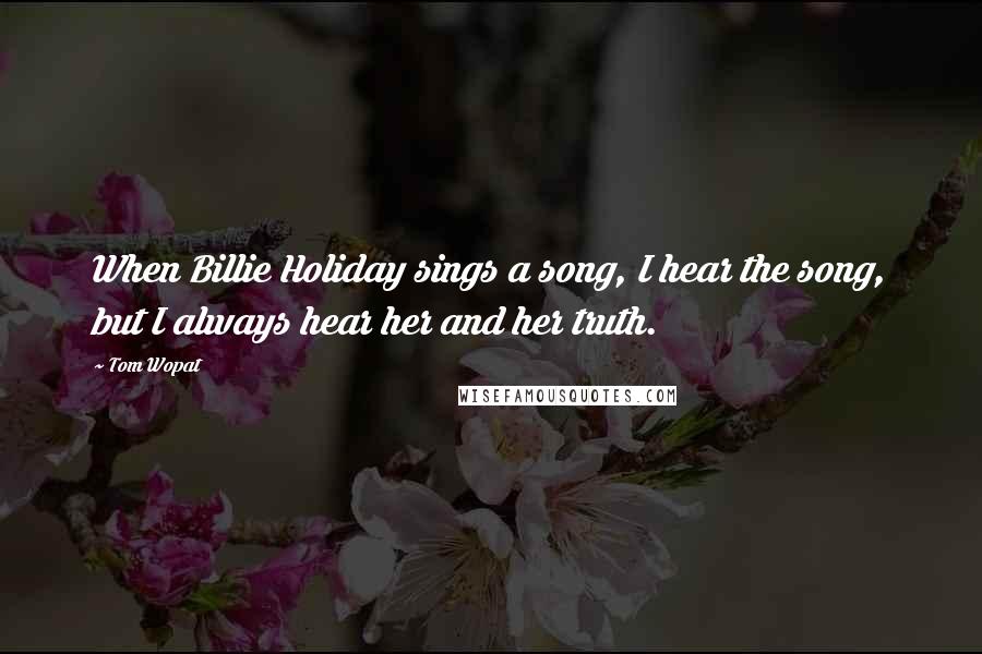 Tom Wopat Quotes: When Billie Holiday sings a song, I hear the song, but I always hear her and her truth.