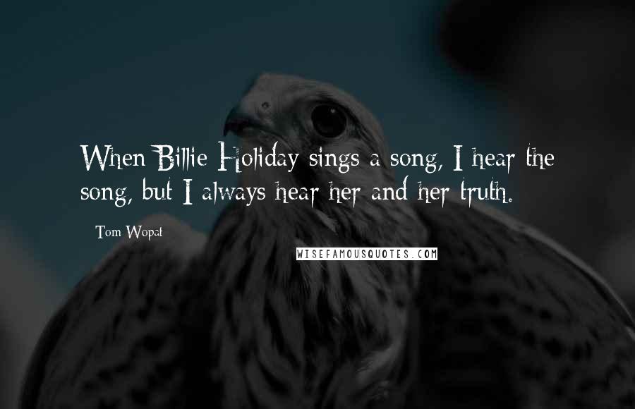 Tom Wopat Quotes: When Billie Holiday sings a song, I hear the song, but I always hear her and her truth.
