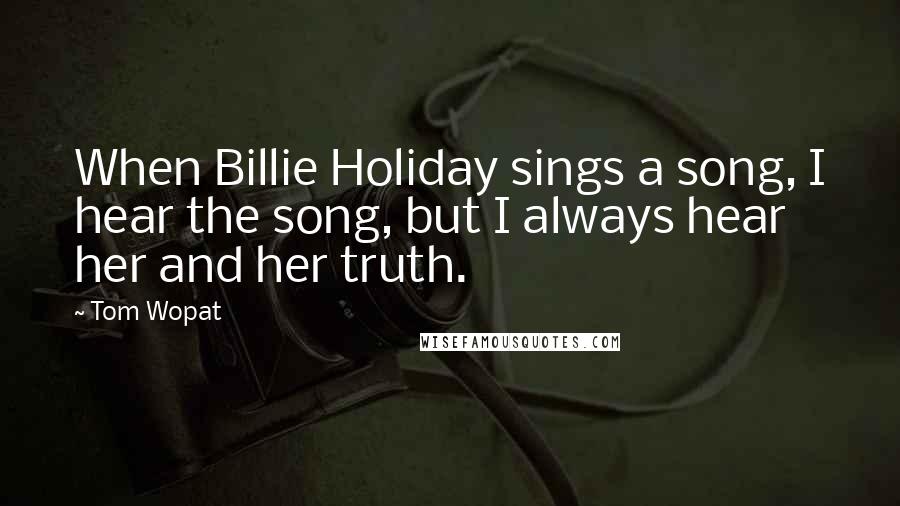 Tom Wopat Quotes: When Billie Holiday sings a song, I hear the song, but I always hear her and her truth.