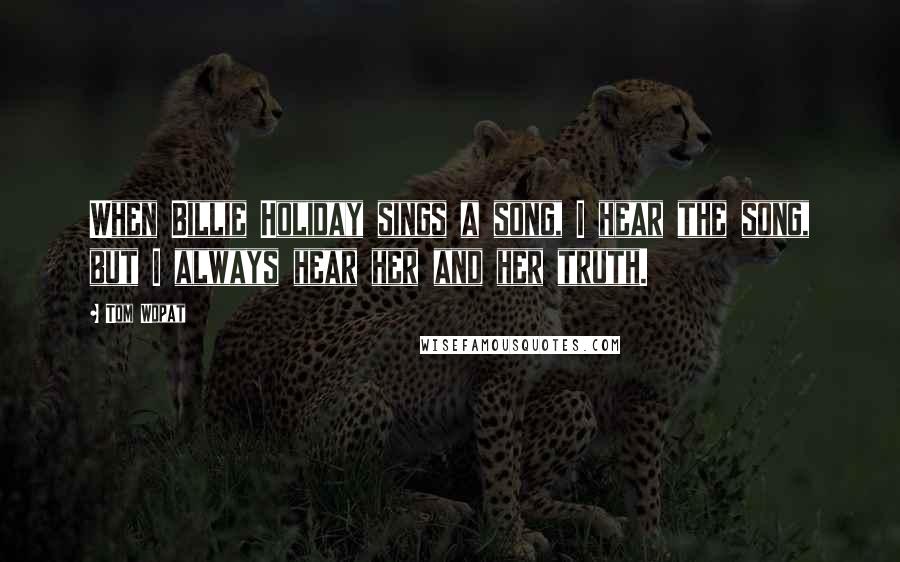 Tom Wopat Quotes: When Billie Holiday sings a song, I hear the song, but I always hear her and her truth.