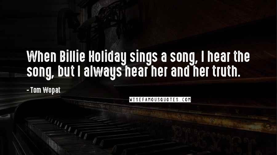 Tom Wopat Quotes: When Billie Holiday sings a song, I hear the song, but I always hear her and her truth.