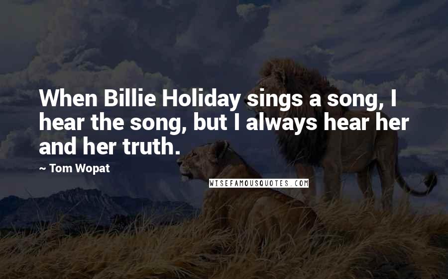 Tom Wopat Quotes: When Billie Holiday sings a song, I hear the song, but I always hear her and her truth.