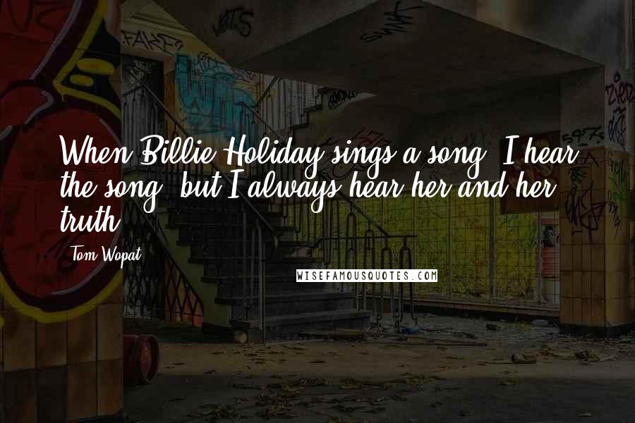 Tom Wopat Quotes: When Billie Holiday sings a song, I hear the song, but I always hear her and her truth.