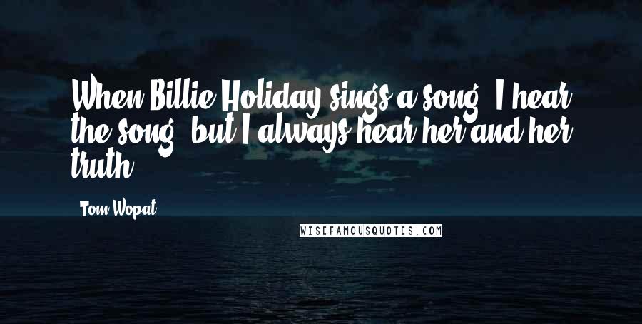 Tom Wopat Quotes: When Billie Holiday sings a song, I hear the song, but I always hear her and her truth.