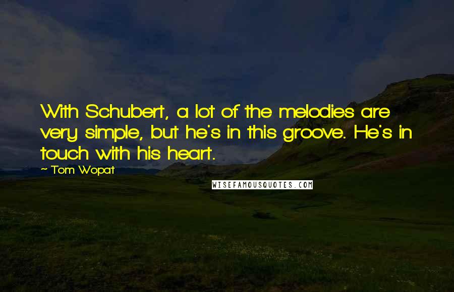 Tom Wopat Quotes: With Schubert, a lot of the melodies are very simple, but he's in this groove. He's in touch with his heart.