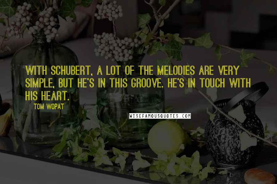 Tom Wopat Quotes: With Schubert, a lot of the melodies are very simple, but he's in this groove. He's in touch with his heart.