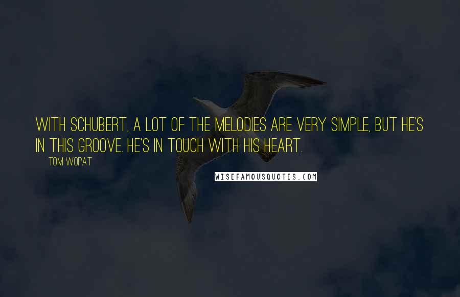 Tom Wopat Quotes: With Schubert, a lot of the melodies are very simple, but he's in this groove. He's in touch with his heart.