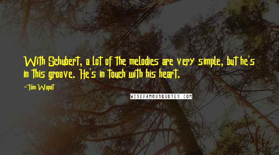 Tom Wopat Quotes: With Schubert, a lot of the melodies are very simple, but he's in this groove. He's in touch with his heart.