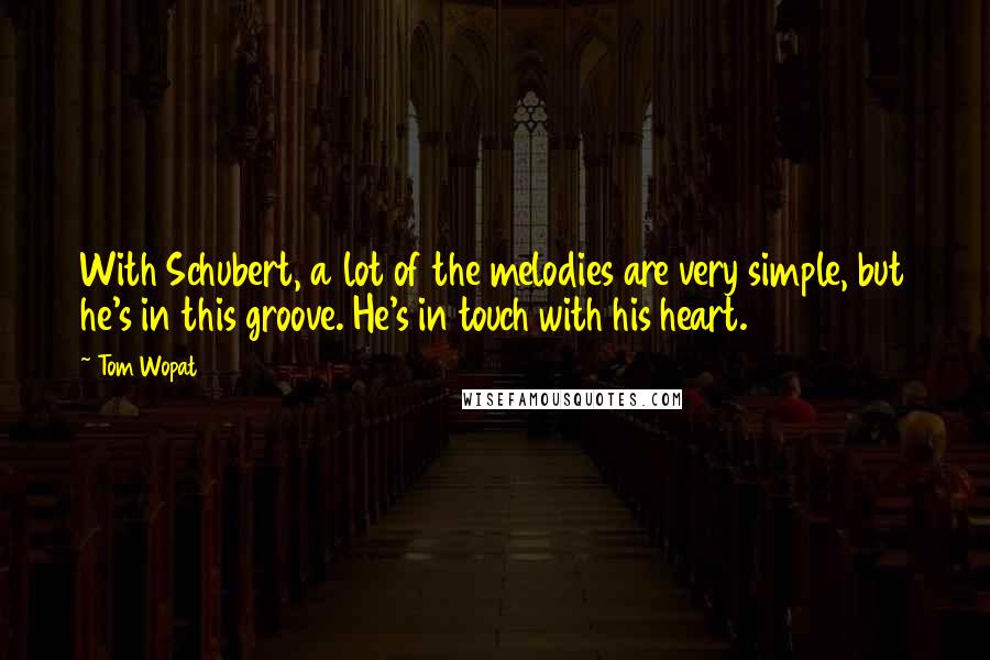 Tom Wopat Quotes: With Schubert, a lot of the melodies are very simple, but he's in this groove. He's in touch with his heart.