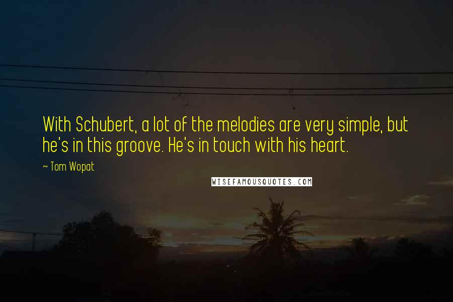 Tom Wopat Quotes: With Schubert, a lot of the melodies are very simple, but he's in this groove. He's in touch with his heart.