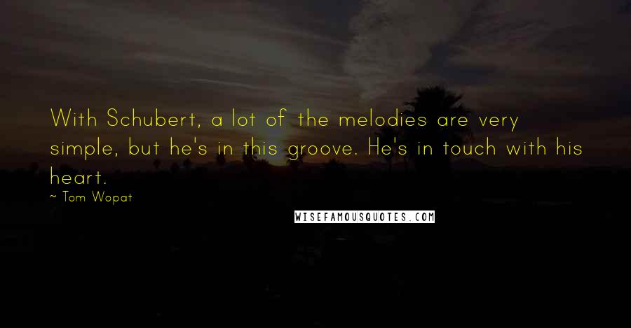 Tom Wopat Quotes: With Schubert, a lot of the melodies are very simple, but he's in this groove. He's in touch with his heart.