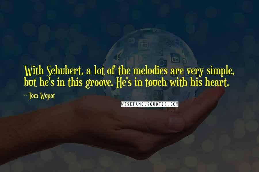 Tom Wopat Quotes: With Schubert, a lot of the melodies are very simple, but he's in this groove. He's in touch with his heart.