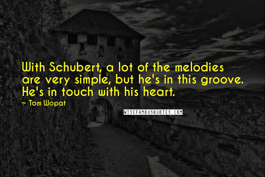 Tom Wopat Quotes: With Schubert, a lot of the melodies are very simple, but he's in this groove. He's in touch with his heart.