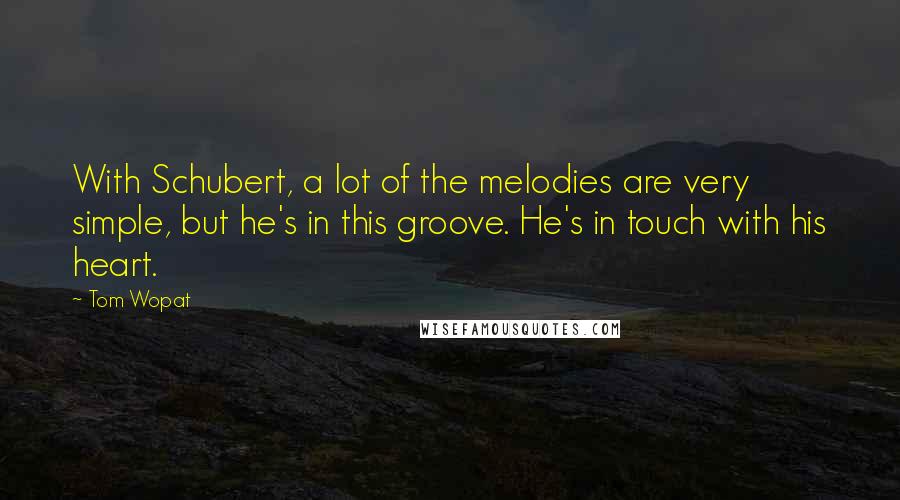 Tom Wopat Quotes: With Schubert, a lot of the melodies are very simple, but he's in this groove. He's in touch with his heart.