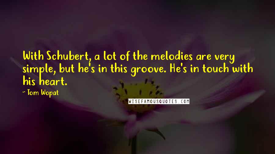 Tom Wopat Quotes: With Schubert, a lot of the melodies are very simple, but he's in this groove. He's in touch with his heart.