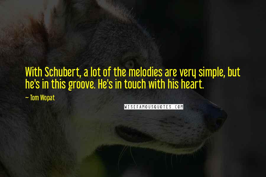 Tom Wopat Quotes: With Schubert, a lot of the melodies are very simple, but he's in this groove. He's in touch with his heart.