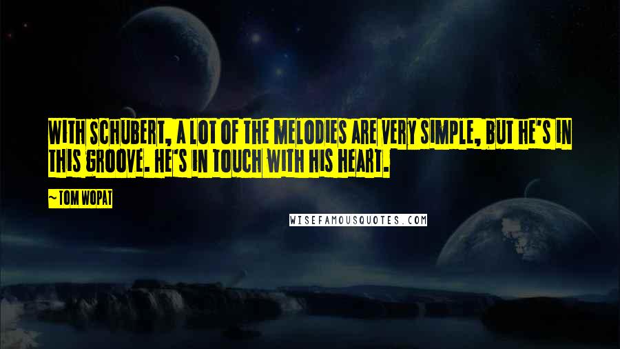 Tom Wopat Quotes: With Schubert, a lot of the melodies are very simple, but he's in this groove. He's in touch with his heart.
