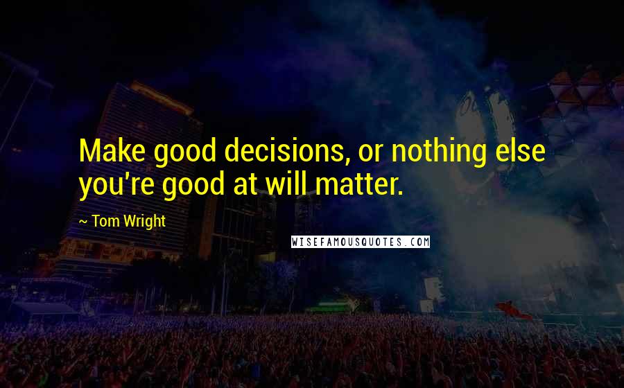 Tom Wright Quotes: Make good decisions, or nothing else you're good at will matter.