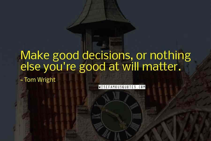 Tom Wright Quotes: Make good decisions, or nothing else you're good at will matter.