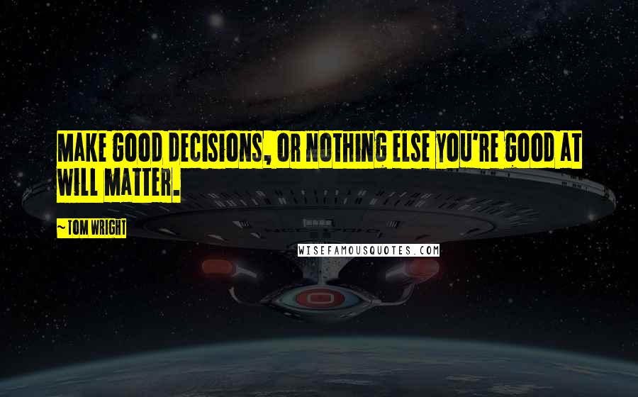 Tom Wright Quotes: Make good decisions, or nothing else you're good at will matter.