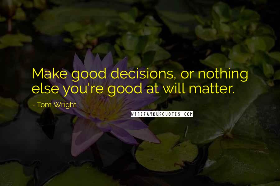 Tom Wright Quotes: Make good decisions, or nothing else you're good at will matter.