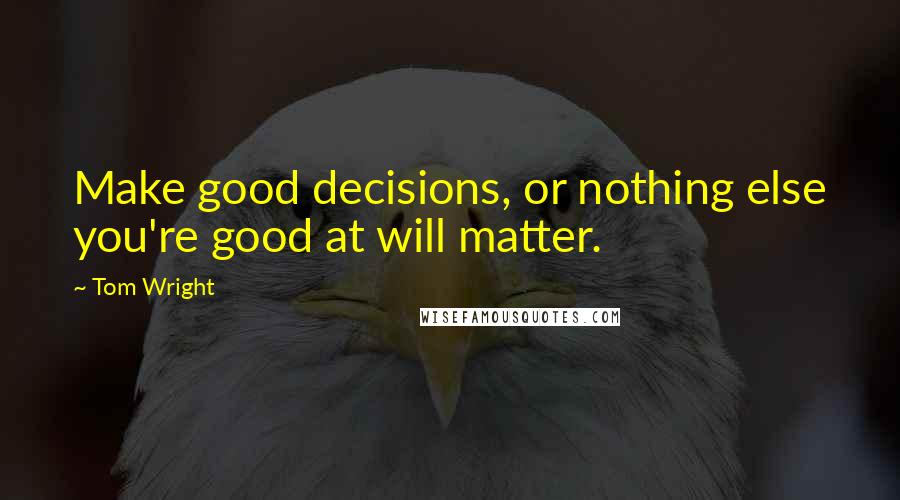 Tom Wright Quotes: Make good decisions, or nothing else you're good at will matter.