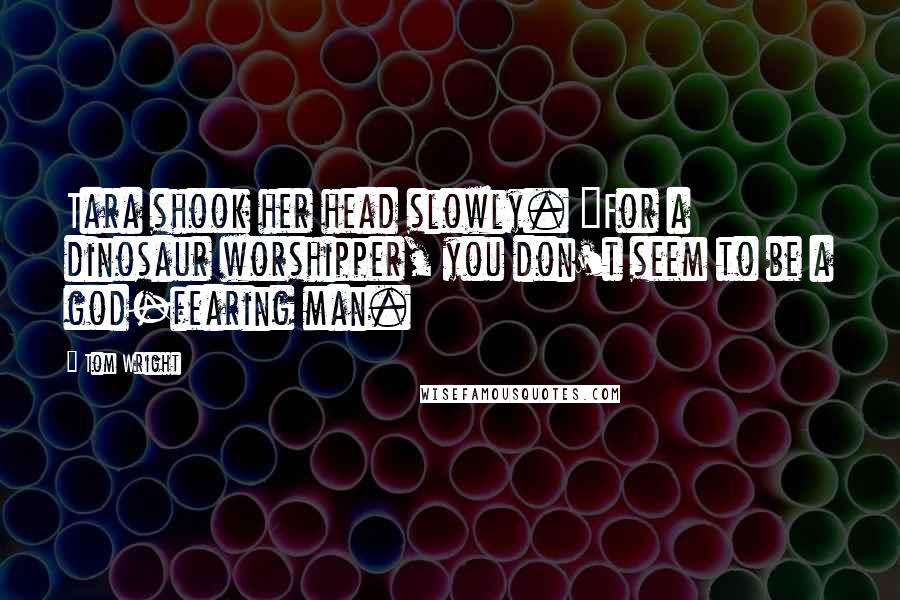 Tom Wright Quotes: Tara shook her head slowly. "For a dinosaur worshipper, you don't seem to be a god-fearing man.