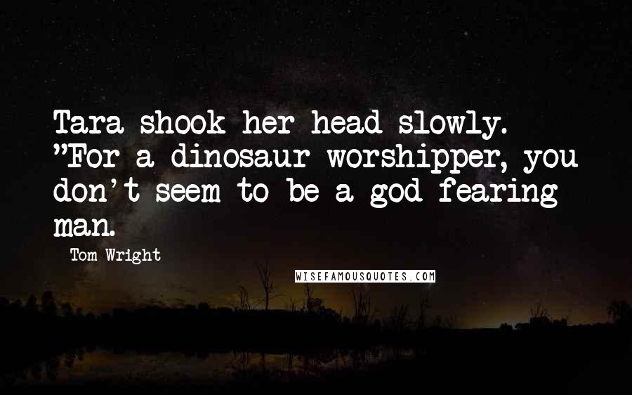 Tom Wright Quotes: Tara shook her head slowly. "For a dinosaur worshipper, you don't seem to be a god-fearing man.