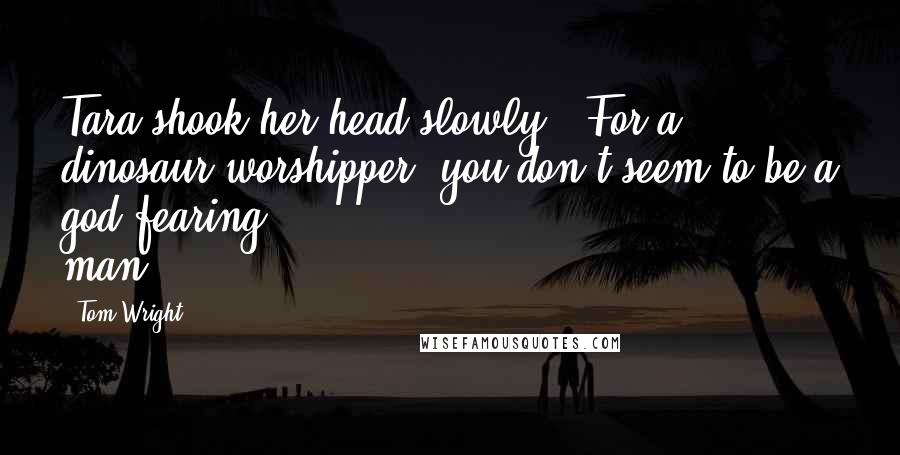 Tom Wright Quotes: Tara shook her head slowly. "For a dinosaur worshipper, you don't seem to be a god-fearing man.