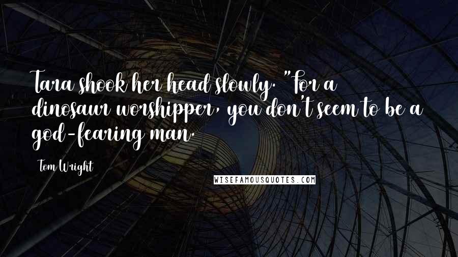 Tom Wright Quotes: Tara shook her head slowly. "For a dinosaur worshipper, you don't seem to be a god-fearing man.