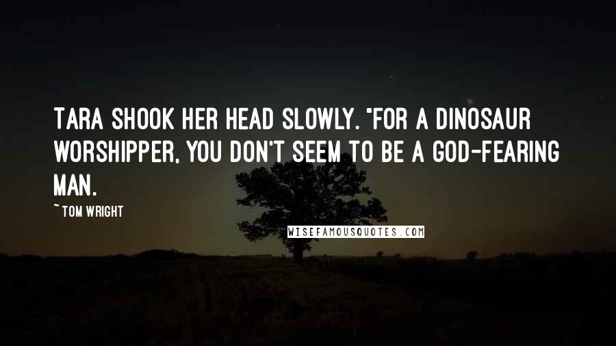 Tom Wright Quotes: Tara shook her head slowly. "For a dinosaur worshipper, you don't seem to be a god-fearing man.