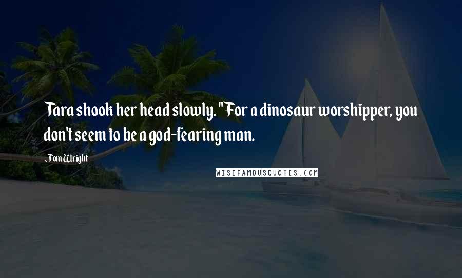 Tom Wright Quotes: Tara shook her head slowly. "For a dinosaur worshipper, you don't seem to be a god-fearing man.