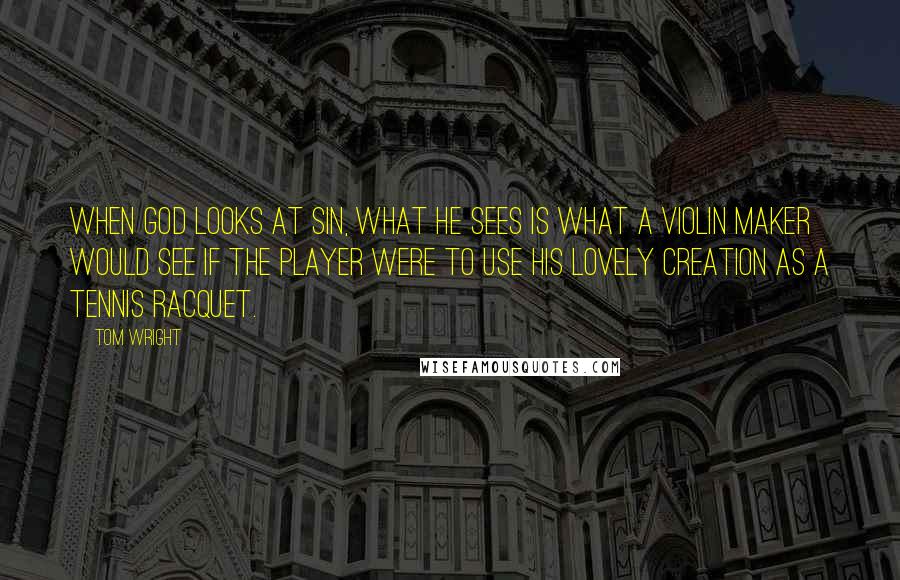 Tom Wright Quotes: When God looks at sin, what he sees is what a violin maker would see if the player were to use his lovely creation as a tennis racquet.