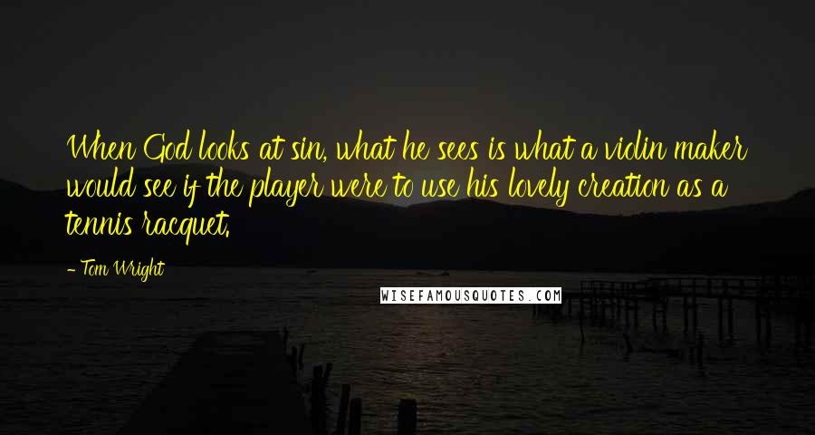 Tom Wright Quotes: When God looks at sin, what he sees is what a violin maker would see if the player were to use his lovely creation as a tennis racquet.