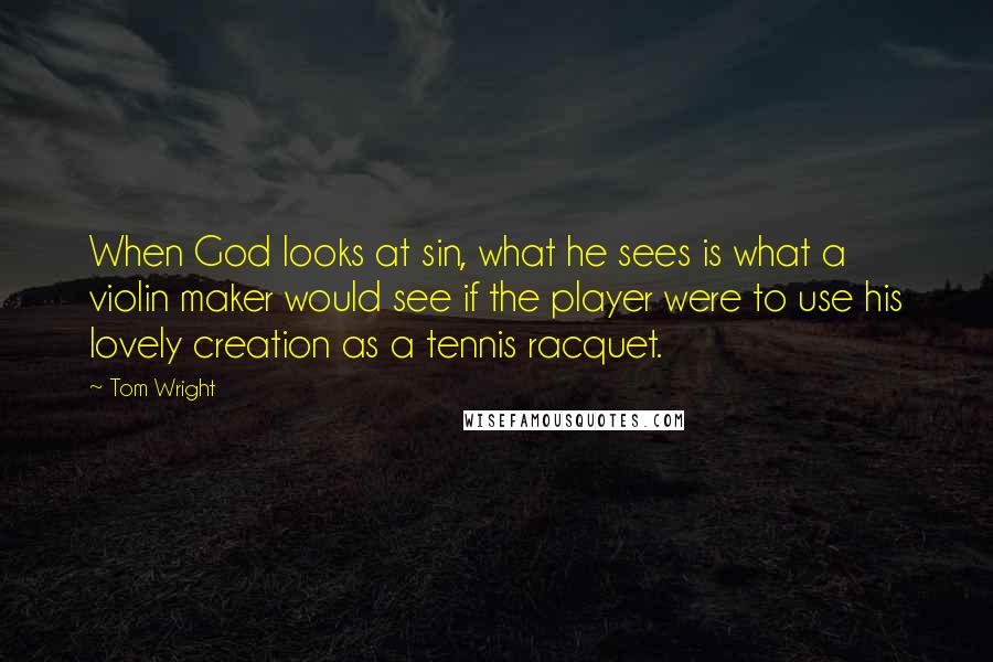 Tom Wright Quotes: When God looks at sin, what he sees is what a violin maker would see if the player were to use his lovely creation as a tennis racquet.