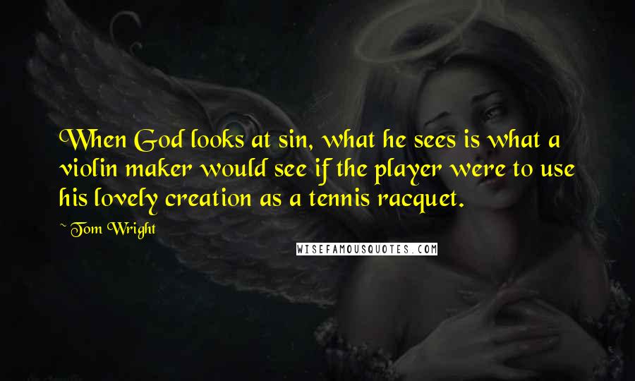 Tom Wright Quotes: When God looks at sin, what he sees is what a violin maker would see if the player were to use his lovely creation as a tennis racquet.