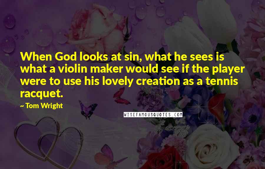 Tom Wright Quotes: When God looks at sin, what he sees is what a violin maker would see if the player were to use his lovely creation as a tennis racquet.