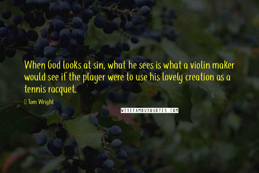 Tom Wright Quotes: When God looks at sin, what he sees is what a violin maker would see if the player were to use his lovely creation as a tennis racquet.