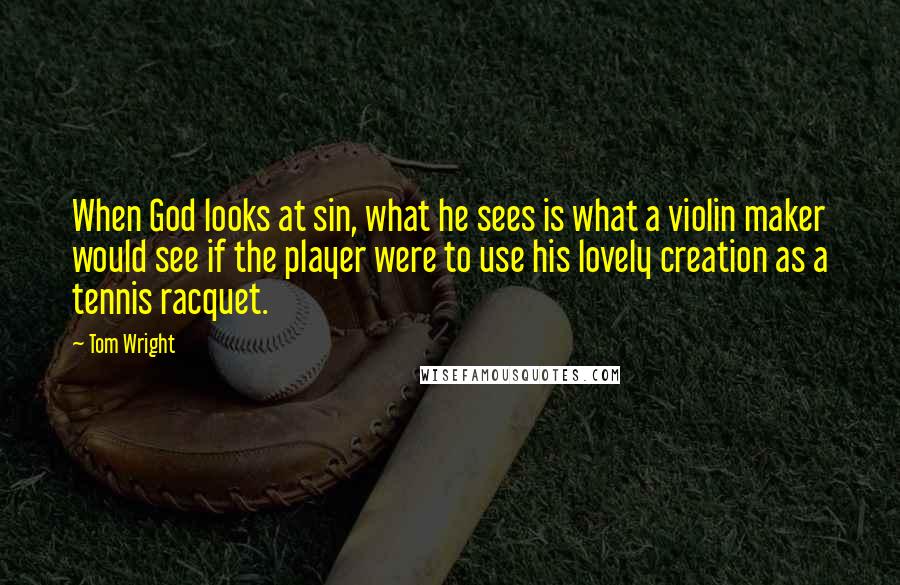 Tom Wright Quotes: When God looks at sin, what he sees is what a violin maker would see if the player were to use his lovely creation as a tennis racquet.