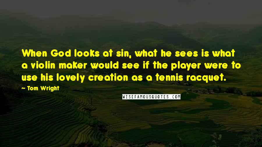 Tom Wright Quotes: When God looks at sin, what he sees is what a violin maker would see if the player were to use his lovely creation as a tennis racquet.