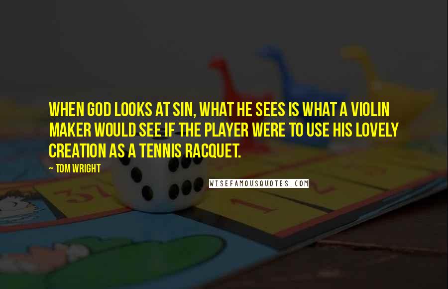 Tom Wright Quotes: When God looks at sin, what he sees is what a violin maker would see if the player were to use his lovely creation as a tennis racquet.