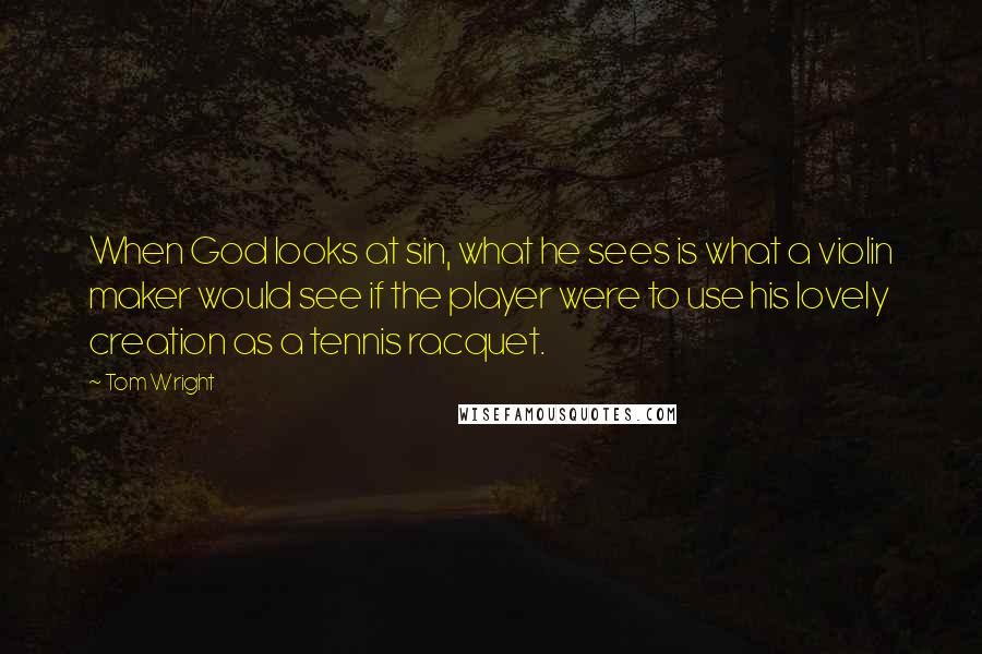 Tom Wright Quotes: When God looks at sin, what he sees is what a violin maker would see if the player were to use his lovely creation as a tennis racquet.