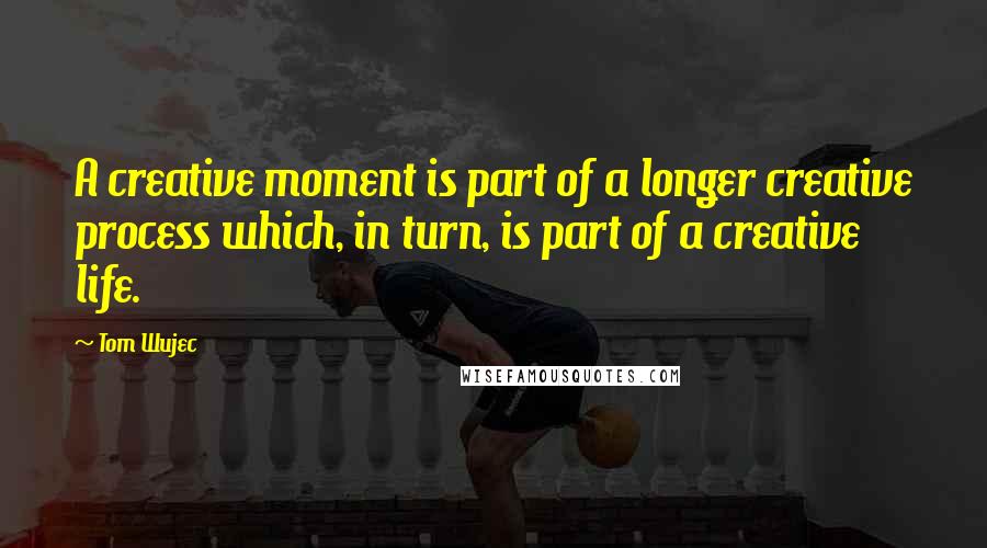 Tom Wujec Quotes: A creative moment is part of a longer creative process which, in turn, is part of a creative life.