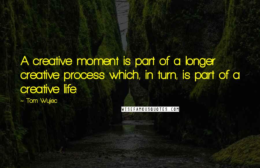 Tom Wujec Quotes: A creative moment is part of a longer creative process which, in turn, is part of a creative life.