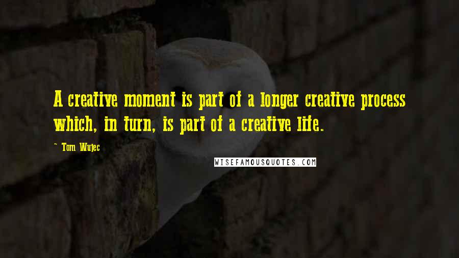 Tom Wujec Quotes: A creative moment is part of a longer creative process which, in turn, is part of a creative life.